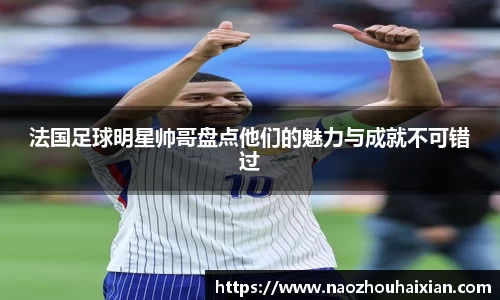 法国足球明星帅哥盘点他们的魅力与成就不可错过