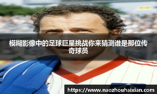 模糊影像中的足球巨星挑战你来猜测谁是那位传奇球员