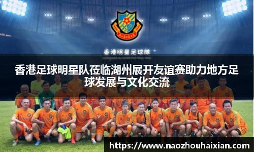 香港足球明星队莅临湖州展开友谊赛助力地方足球发展与文化交流