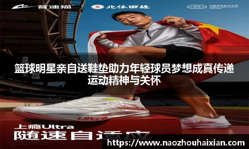 篮球明星亲自送鞋垫助力年轻球员梦想成真传递运动精神与关怀